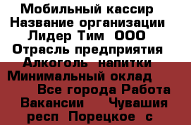 Мобильный кассир › Название организации ­ Лидер Тим, ООО › Отрасль предприятия ­ Алкоголь, напитки › Минимальный оклад ­ 38 000 - Все города Работа » Вакансии   . Чувашия респ.,Порецкое. с.